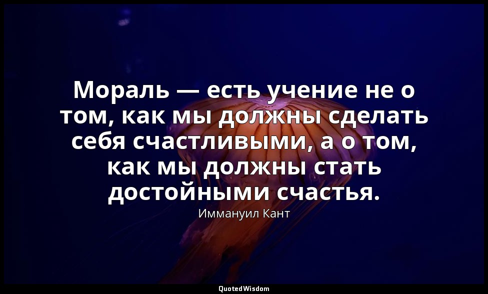 Мораль — есть учение не о том, как мы должны сделать себя счастливыми, а о том,  — Иммануил Кант