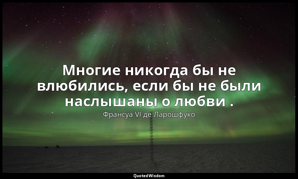Многие никогда бы не влюбились, если бы не были наслышаны о любви . — Франсуа VI де Ларошфуко
