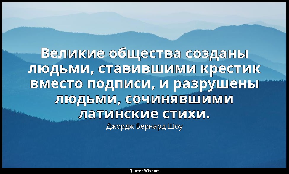 Великие общества созданы людьми, ставившими крестик вместо подписи, и разрушены  — Джордж Бернард Шоу