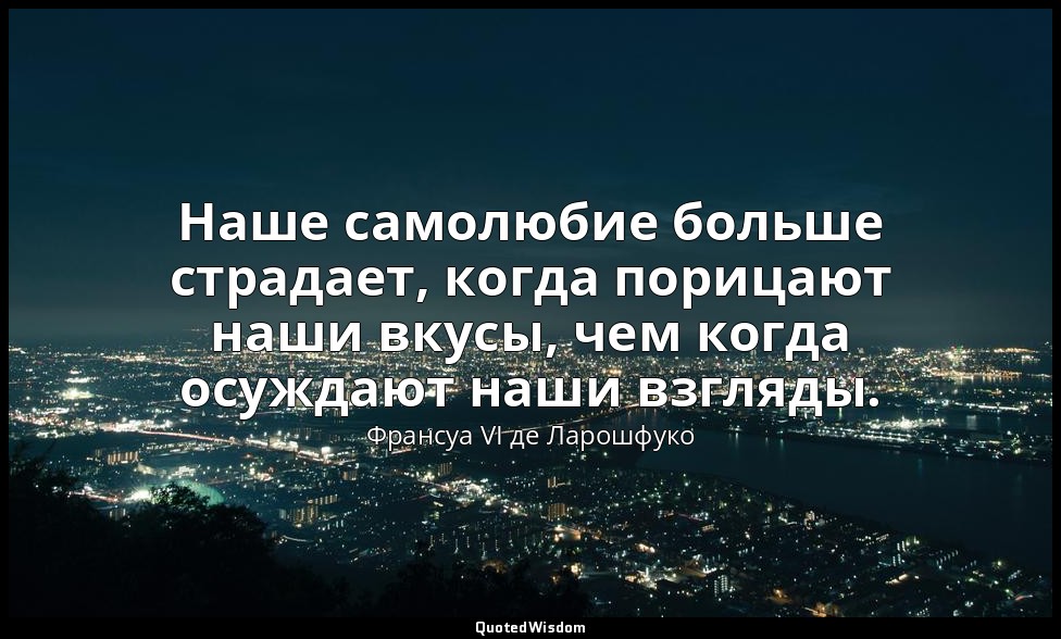 Наше самолюбие больше страдает, когда порицают наши вкусы, чем когда осуждают на — Франсуа VI де Ларошфуко