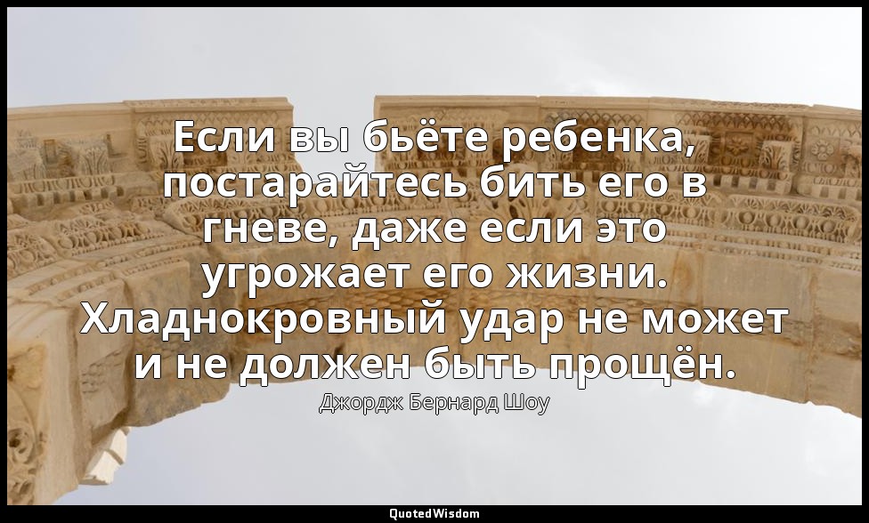 Если вы бьёте ребенка, постарайтесь бить его в гневе, даже если это угрожает его — Джордж Бернард Шоу