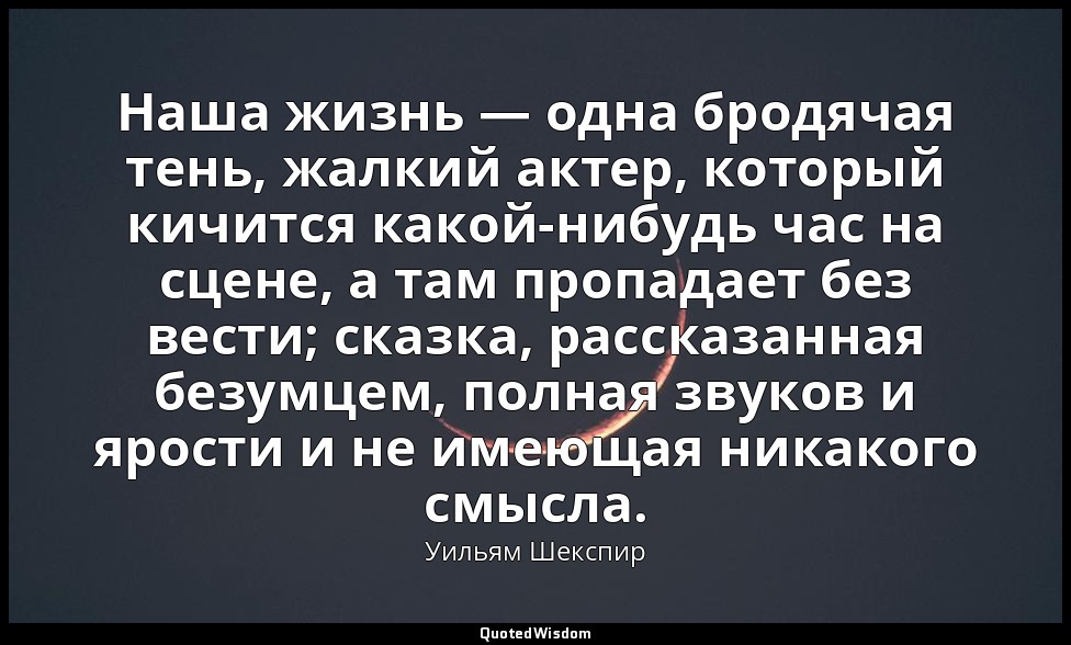 Наша жизнь — одна бродячая тень, жалкий актер, который кичится какой-нибудь час  — Уильям Шекспир
