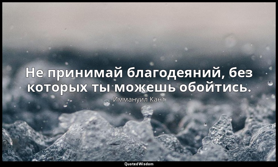 Не принимай благодеяний, без которых ты можешь обойтись. — Иммануил Кант