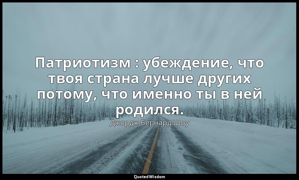 Патриотизм : убеждение, что твоя страна лучше других потому, что именно ты в ней — Джордж Бернард Шоу