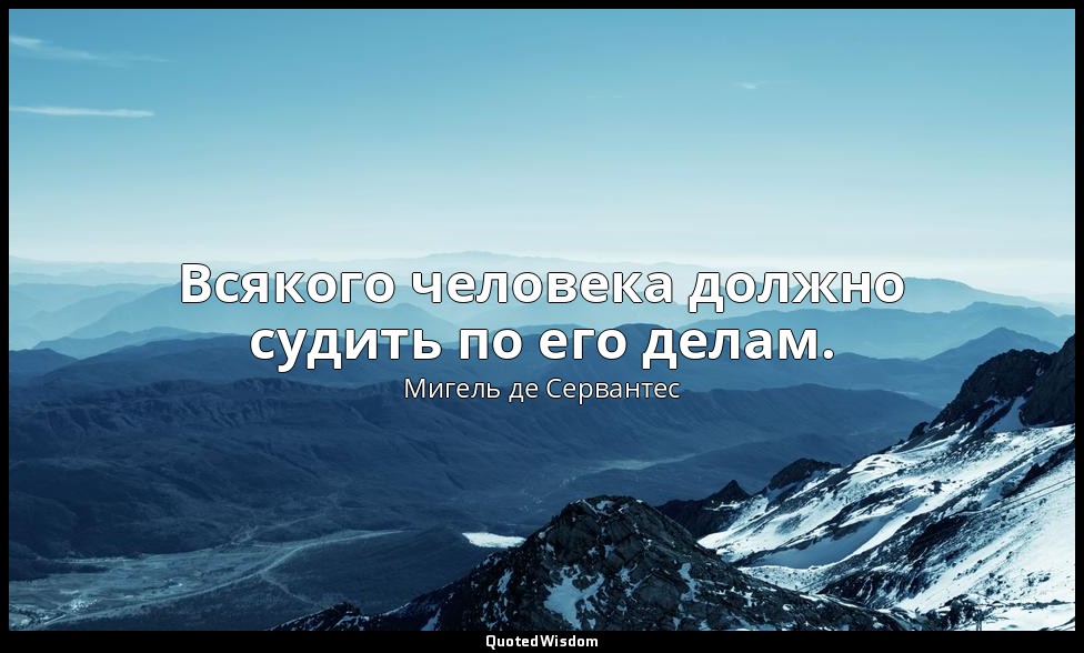 Всякого человека должно судить по его делам. — Мигель де Сервантес