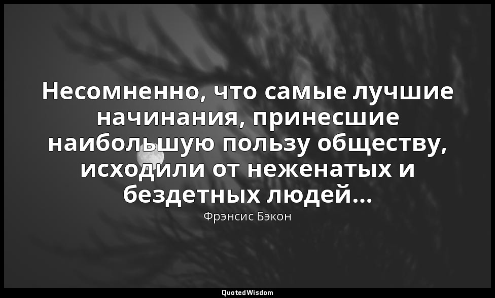 Несомненно, что самые лучшие начинания, принесшие наибольшую пользу обществу, ис — Фрэнсис Бэкон