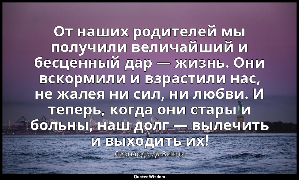 От наших родителей мы получили величайший и бесценный дар — жизнь. Они вскормили — Леонардо да Винчи