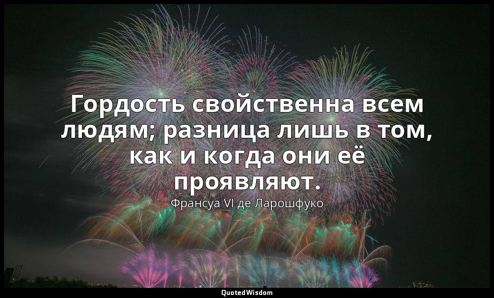 Гордость свойственна всем людям; разница лишь в том, как и когда они её проявляю — Франсуа VI де Ларошфуко