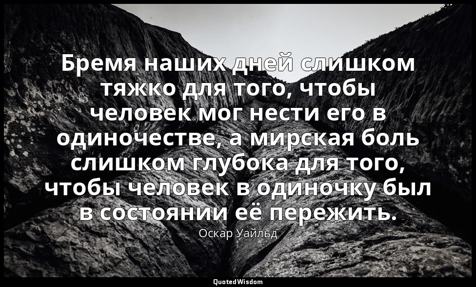 Бремя наших дней слишком тяжко для того, чтобы человек мог нести его в одиночест — Оскар Уайльд