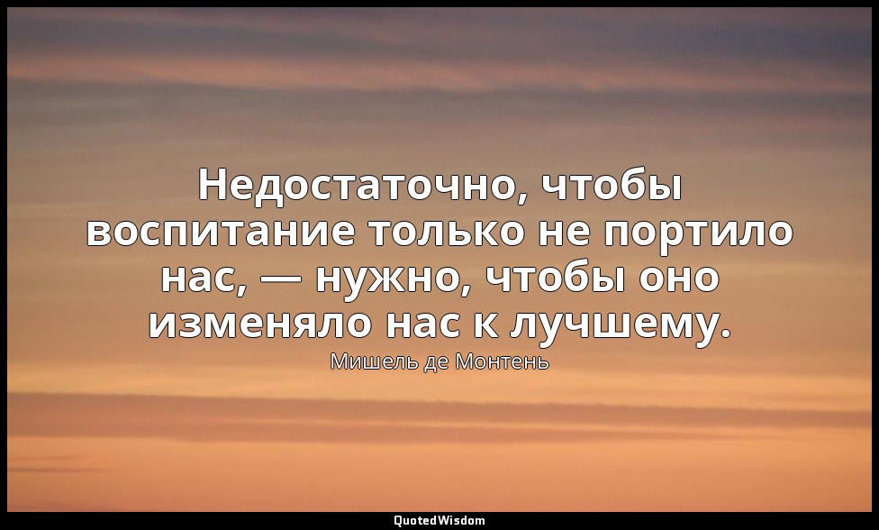 Недостаточно, чтобы воспитание только не портило нас, — нужно, чтобы оно изменял — Мишель де Монтень
