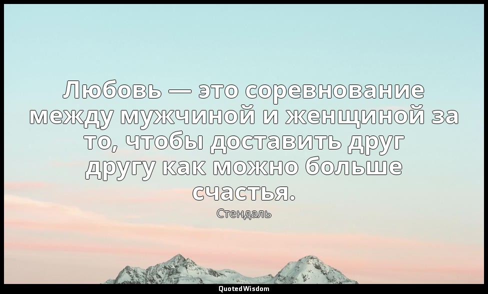 Любовь — это соревнование между мужчиной и женщиной за то, чтобы доставить друг  — Стендаль