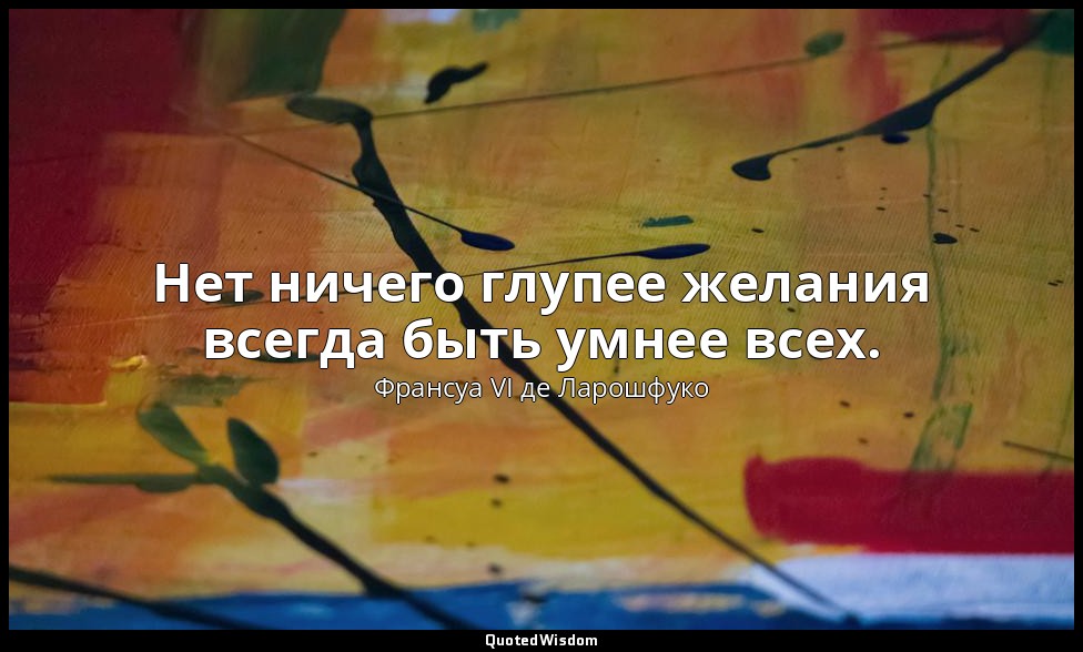 Нет ничего глупее желания всегда быть умнее всех. — Франсуа VI де Ларошфуко