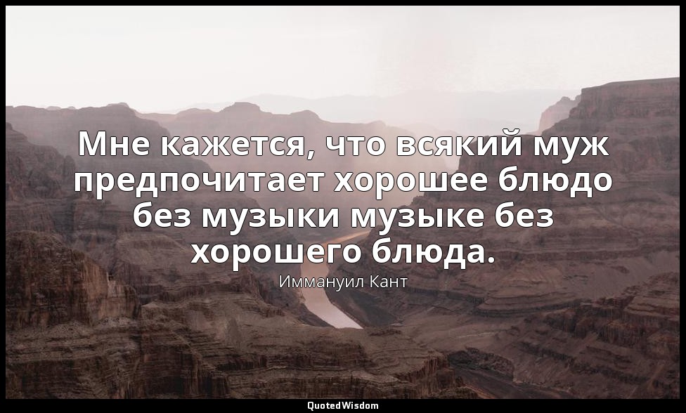 Мне кажется, что всякий муж предпочитает хорошее блюдо без музыки музыке без хор — Иммануил Кант