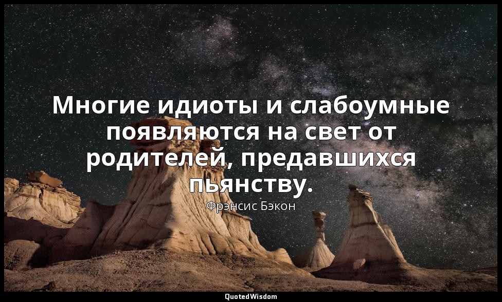 Многие идиоты и слабоумные появляются на свет от родителей, предавшихся пьянству — Фрэнсис Бэкон