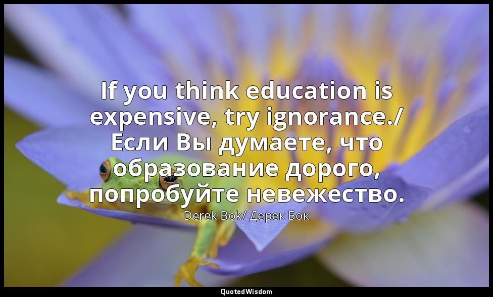 If you think education is expensive, try ignorance./ Если Вы думаете, что образо — Derek Bok/ Дерек Бок