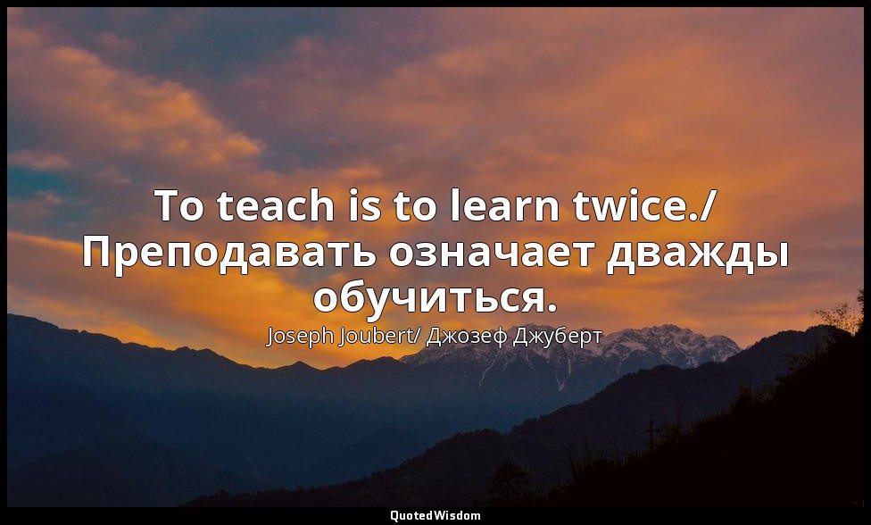 To teach is to learn twice./ Преподавать означает дважды обучиться. — Joseph Joubert/ Джозеф Джуберт