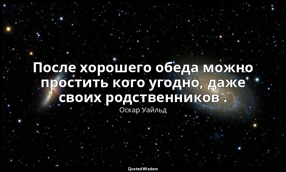 После хорошего обеда можно простить кого угодно, даже своих родственников . — Оскар Уайльд