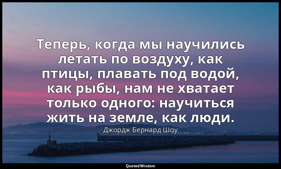Теперь, когда мы научились летать по воздуху, как птицы, плавать под водой, как  — Джордж Бернард Шоу