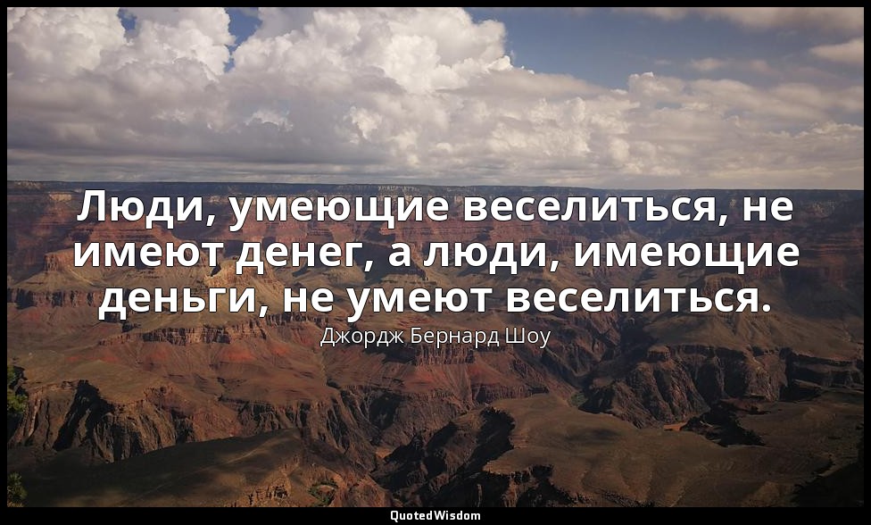 Люди, умеющие веселиться, не имеют денег, а люди, имеющие деньги, не умеют весел — Джордж Бернард Шоу