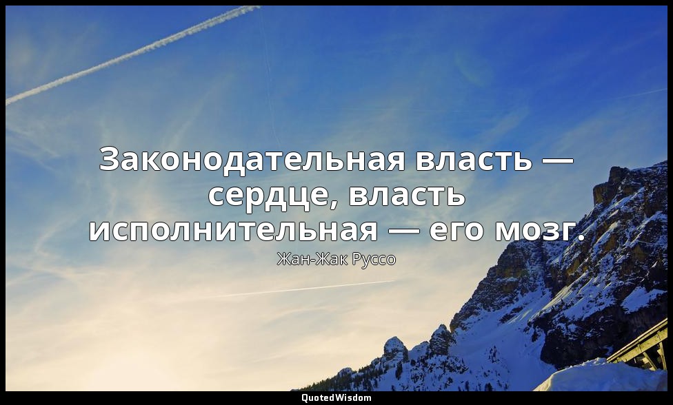 Законодательная власть — сердце, власть исполнительная — его мозг. — Жан-Жак Руссо