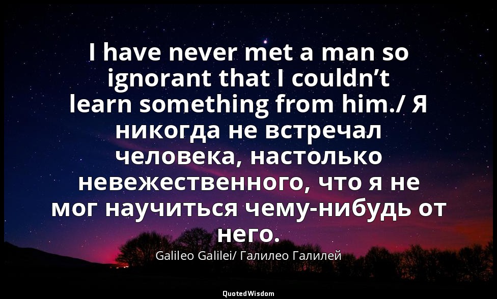 I have never met a man so ignorant that I couldn’t learn something from him./ Я  — Galileo Galilei/ Галилео Галилей