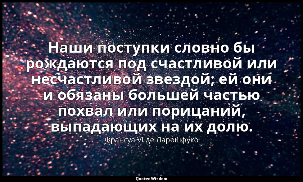 Наши поступки словно бы рождаются под счастливой или несчастливой звездой; ей он — Франсуа VI де Ларошфуко