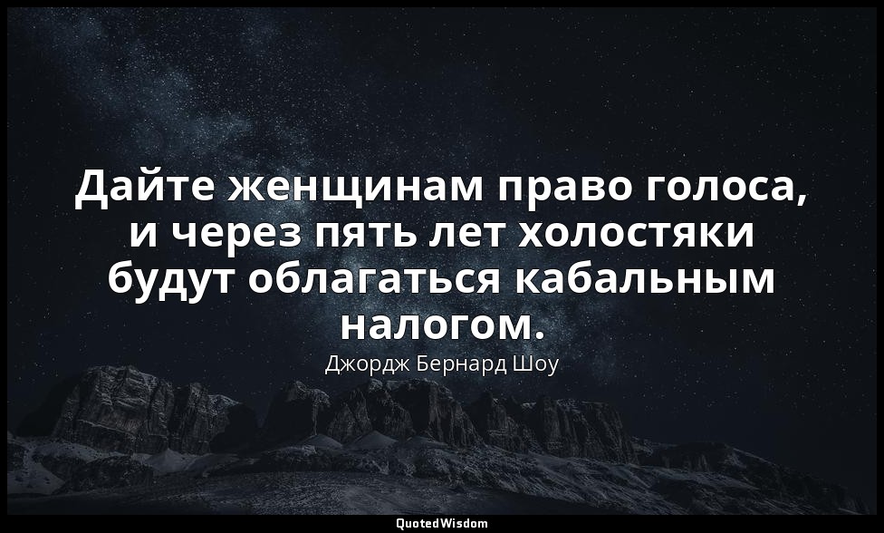 Дайте женщинам право голоса, и через пять лет холостяки будут облагаться кабальн — Джордж Бернард Шоу