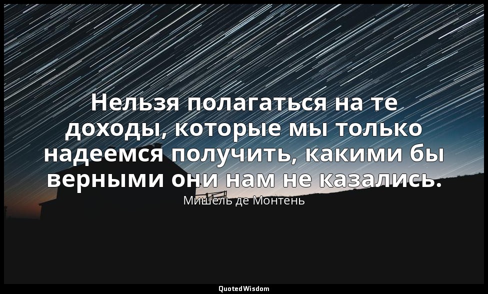 Нельзя полагаться на те доходы, которые мы только надеемся получить, какими бы в — Мишель де Монтень