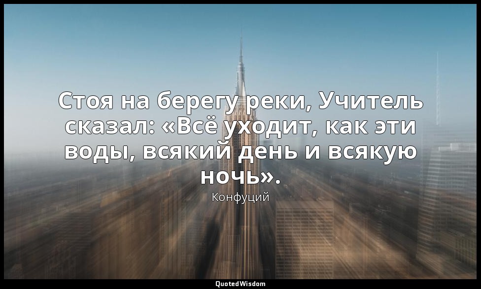 Стоя на берегу реки, Учитель сказал: «Всё уходит, как эти воды, всякий день и вс — Конфуций