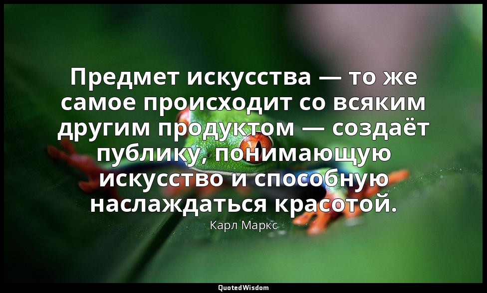 Предмет искусства — то же самое происходит со всяким другим продуктом — создаёт  — Карл Маркс