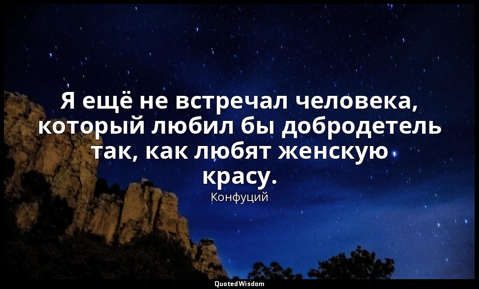 Я ещё не встречал человека, который любил бы добродетель так, как любят женскую  — Конфуций
