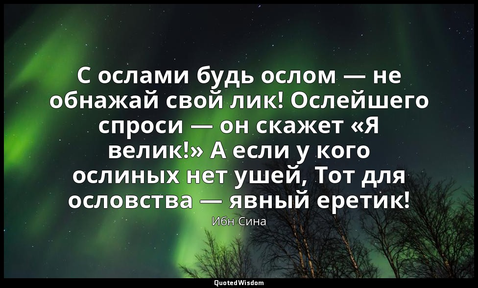 С ослами будь ослом — не обнажай свой лик! Ослейшего спроси — он скажет «Я велик — Ибн Сина