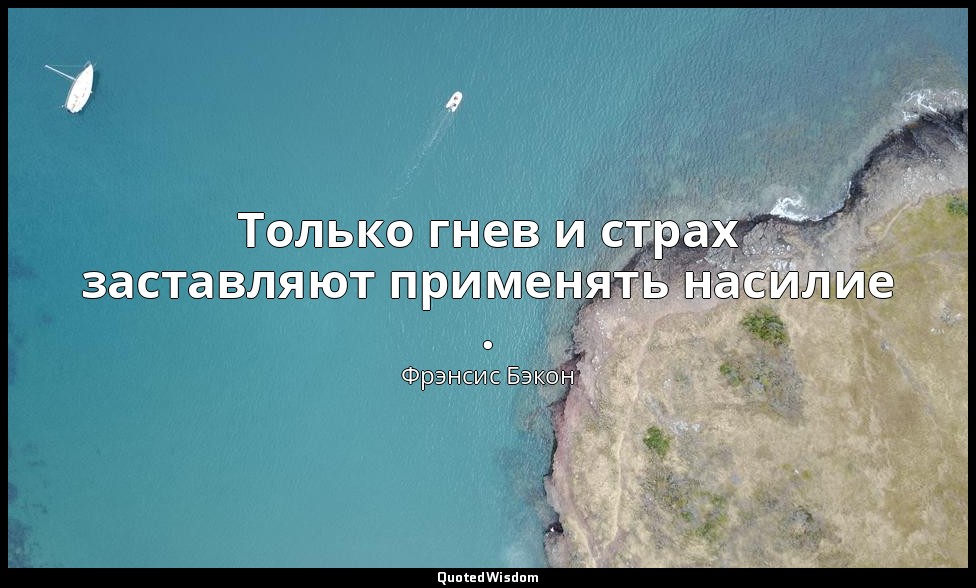 Только гнев и страх заставляют применять насилие . — Фрэнсис Бэкон