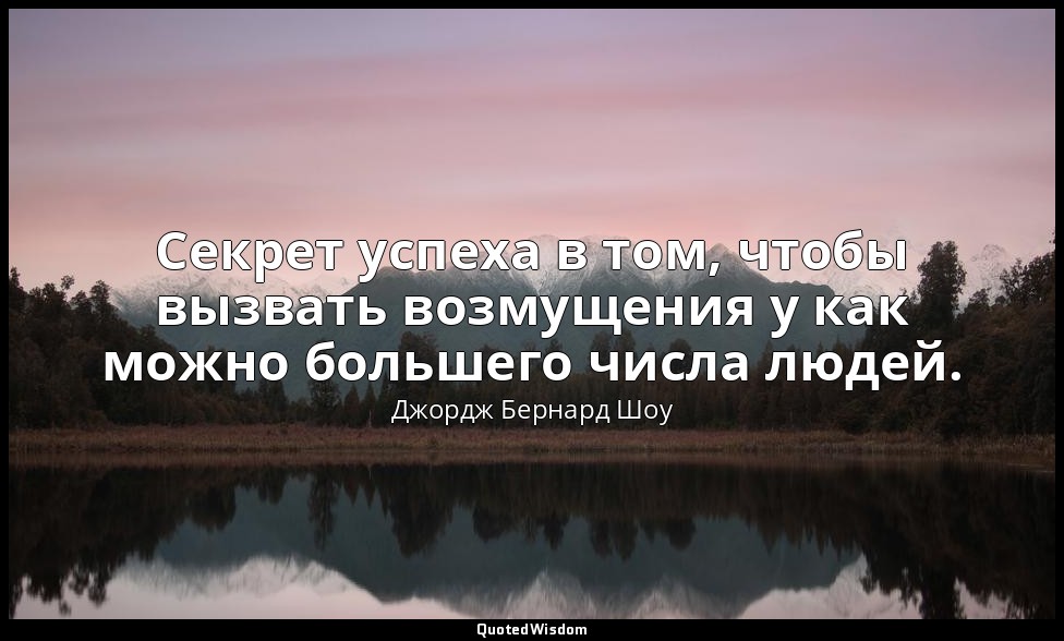 Секрет успеха в том, чтобы вызвать возмущения у как можно большего числа людей. — Джордж Бернард Шоу