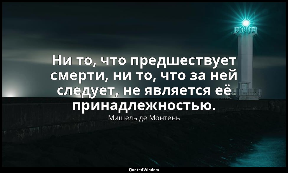 Ни то, что предшествует смерти, ни то, что за ней следует, не является её принад — Мишель де Монтень