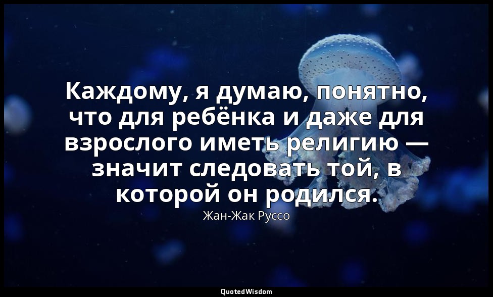 Каждому, я думаю, понятно, что для ребёнка и даже для взрослого иметь религию —  — Жан-Жак Руссо