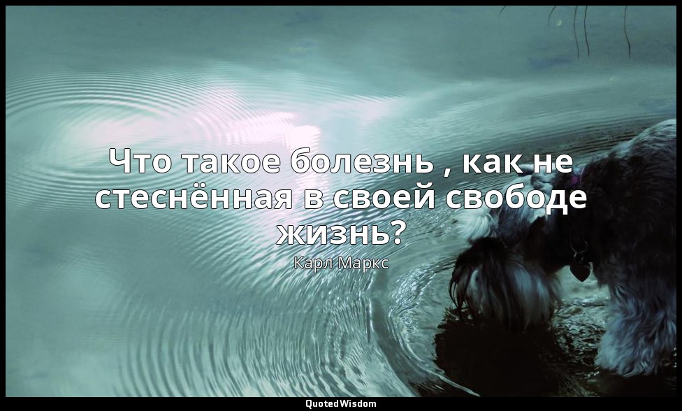 Что такое болезнь , как не стеснённая в своей свободе жизнь? — Карл Маркс