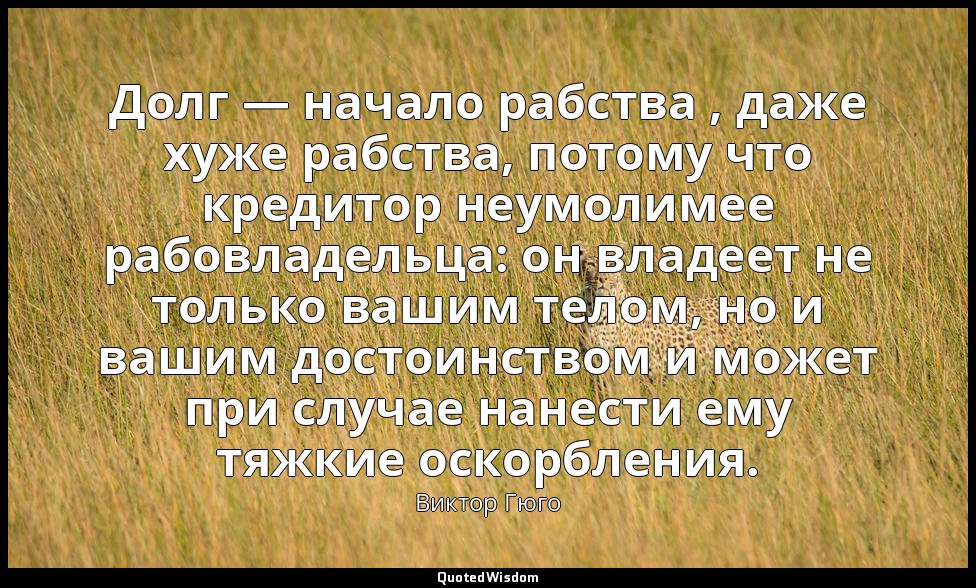 Долг — начало рабства , даже хуже рабства, потому что кредитор неумолимее рабовл — Виктор Гюго