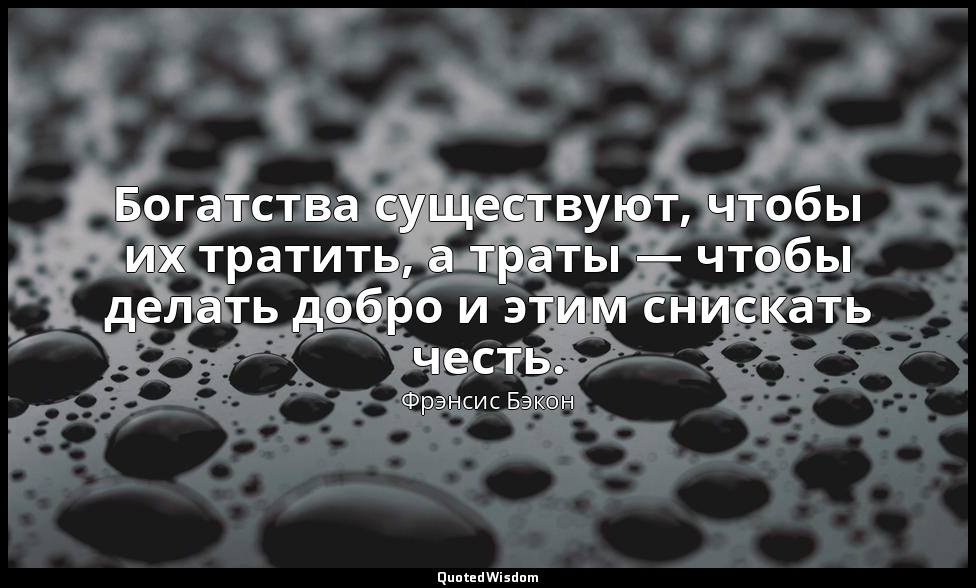 Богатства существуют, чтобы их тратить, а траты — чтобы делать добро и этим снис — Фрэнсис Бэкон