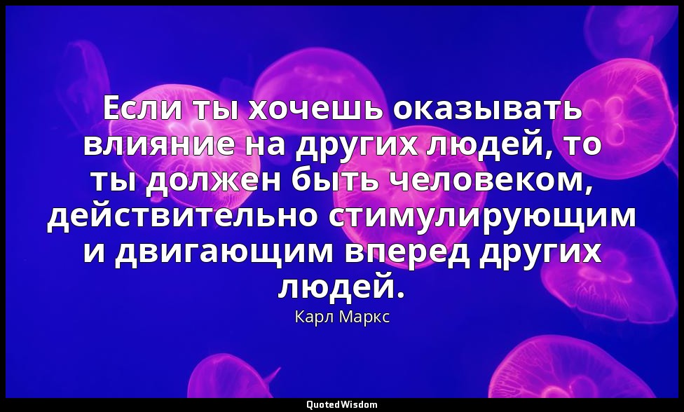 Если ты хочешь оказывать влияние на других людей, то ты должен быть человеком, д — Карл Маркс