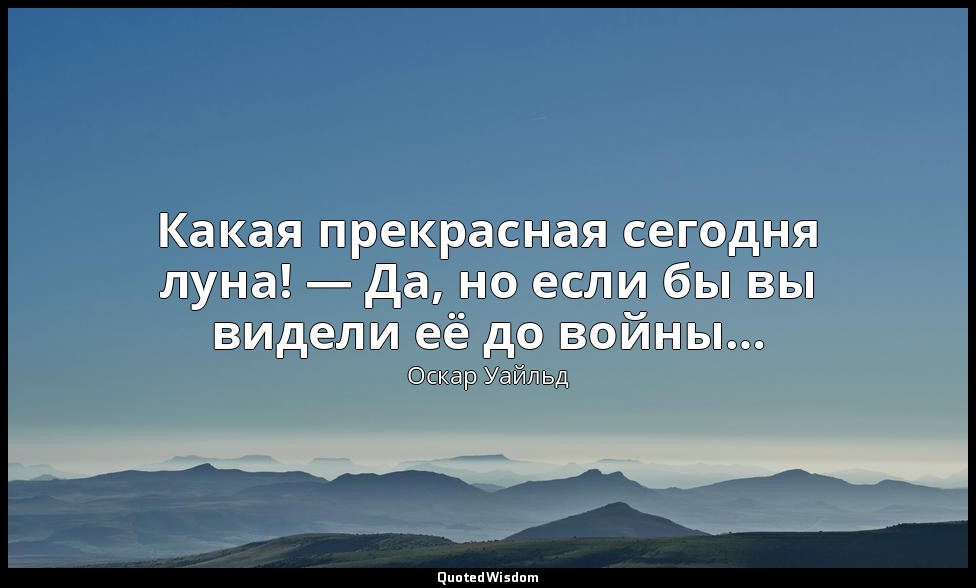 Какая прекрасная сегодня луна! — Да, но если бы вы видели её до войны… — Оскар Уайльд