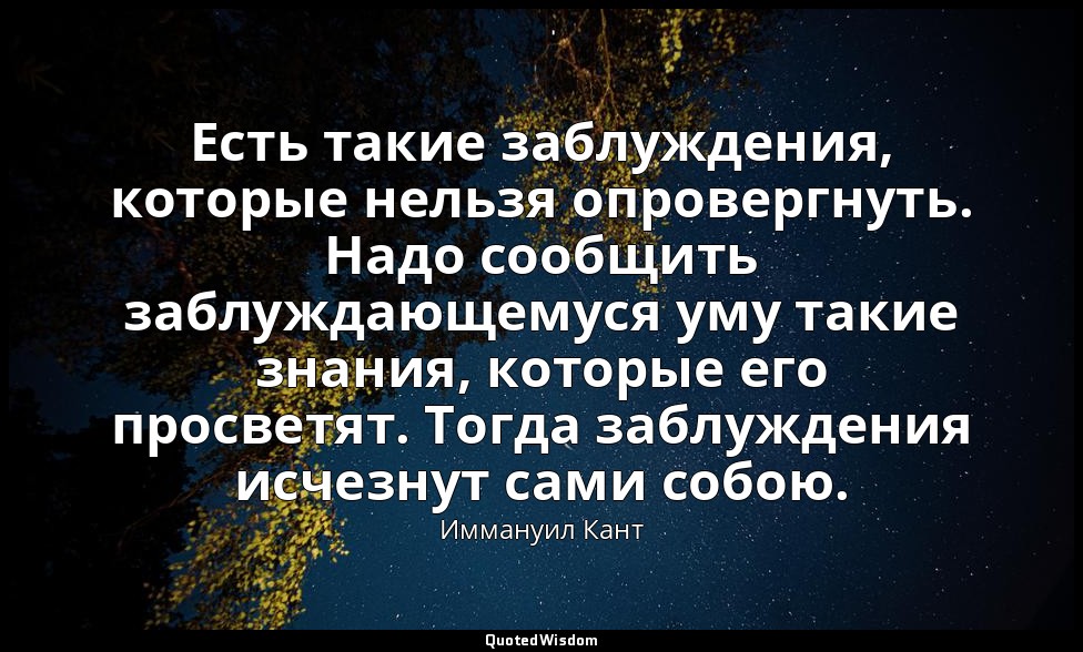 Есть такие заблуждения, которые нельзя опровергнуть. Надо сообщить заблуждающему — Иммануил Кант