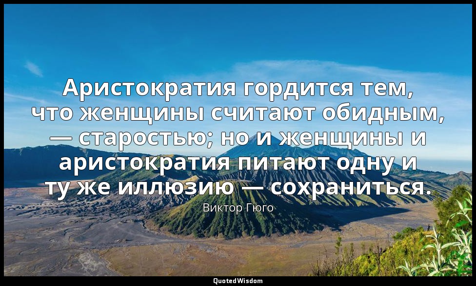 Аристократия гордится тем, что женщины считают обидным, — старостью; но и женщин — Виктор Гюго