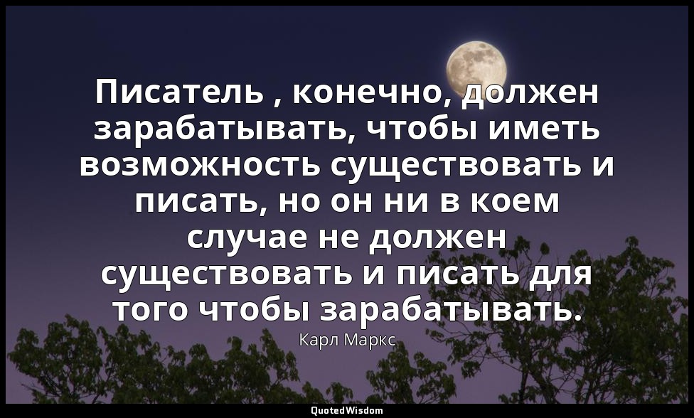 Писатель , конечно, должен зарабатывать, чтобы иметь возможность существовать и  — Карл Маркс