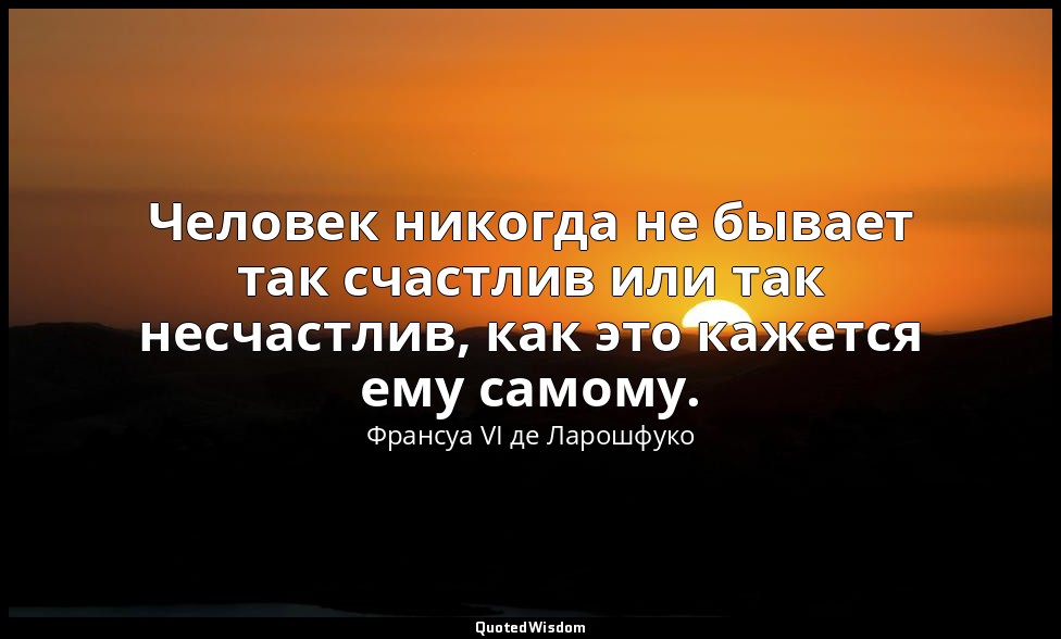 Человек никогда не бывает так счастлив или так несчастлив, как это кажется ему с — Франсуа VI де Ларошфуко