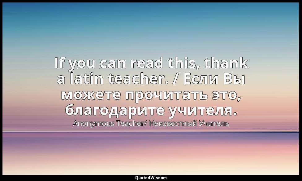 If you can read this, thank a latin teacher. / Если Вы можете прочитать это, бла — Anonymous Teacher/ Неизвестный Учитель