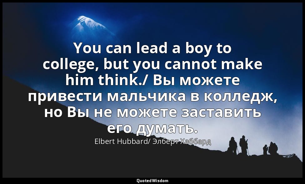You can lead a boy to college, but you cannot make him think./ Вы можете привест — Elbert Hubbard/ Элберт Хаббард