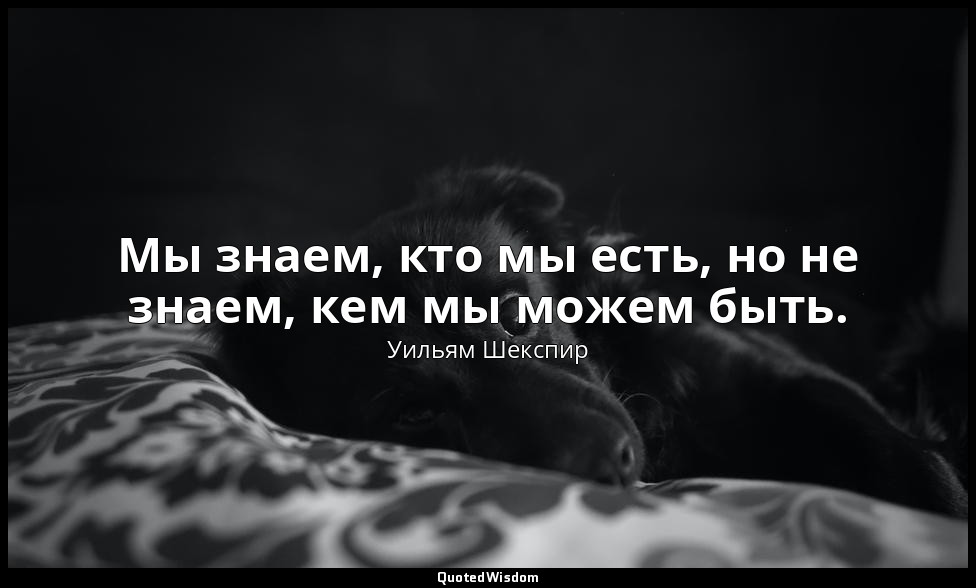Мы знаем, кто мы есть, но не знаем, кем мы можем быть. — Уильям Шекспир
