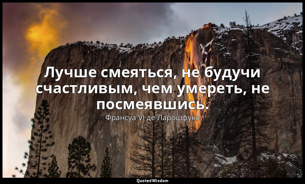 Лучше смеяться, не будучи счастливым, чем умереть, не посмеявшись. — Франсуа VI де Ларошфуко