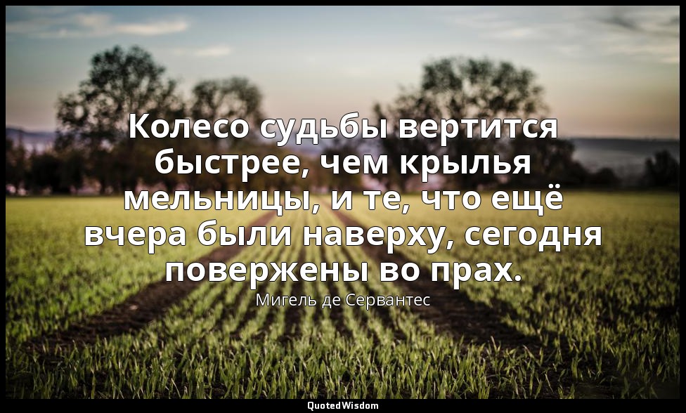 Колесо судьбы вертится быстрее, чем крылья мельницы, и те, что ещё вчера были на — Мигель де Сервантес